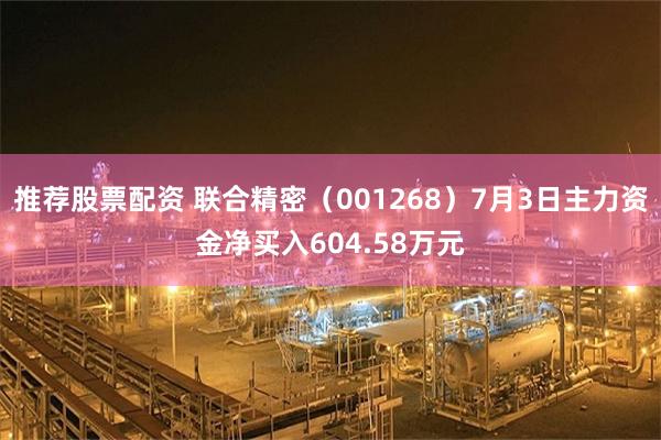 推荐股票配资 联合精密（001268）7月3日主力资金净买入604.58万元