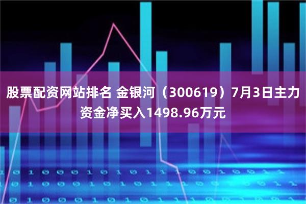 股票配资网站排名 金银河（300619）7月3日主力资金净买入1498.96万元