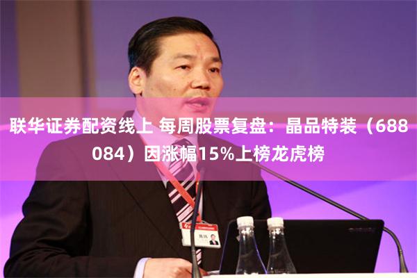 联华证券配资线上 每周股票复盘：晶品特装（688084）因涨幅15%上榜龙虎榜