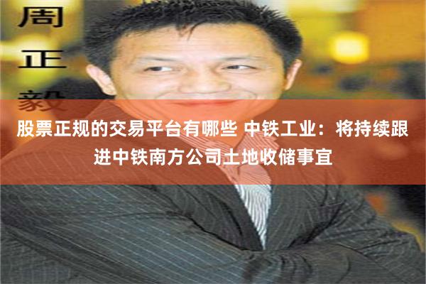 股票正规的交易平台有哪些 中铁工业：将持续跟进中铁南方公司土地收储事宜