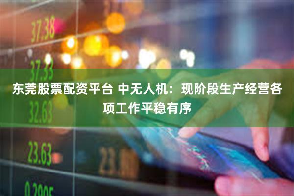 东莞股票配资平台 中无人机：现阶段生产经营各项工作平稳有序