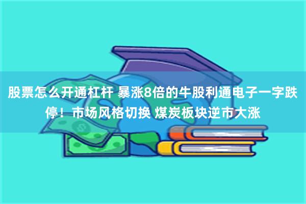 股票怎么开通杠杆 暴涨8倍的牛股利通电子一字跌停！市场风格切换 煤炭板块逆市大涨