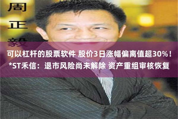 可以杠杆的股票软件 股价3日涨幅偏离值超30%！*ST禾信：退市风险尚未解除 资产重组审核恢复