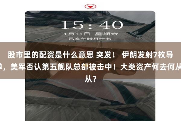 股市里的配资是什么意思 突发！ 伊朗发射7枚导弹，美军否认第五舰队总部被击中！大类资产何去何从？