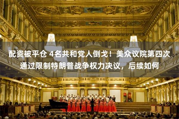配资被平仓 4名共和党人倒戈！美众议院第四次通过限制特朗普战争权力决议，后续如何