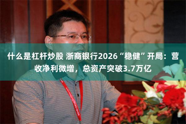 什么是杠杆炒股 浙商银行2026“稳健”开局：营收净利微增，总资产突破3.7万亿