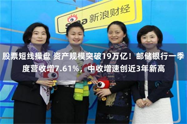 股票短线操盘 资产规模突破19万亿！邮储银行一季度营收增7.61%，中收增速创近3年新高