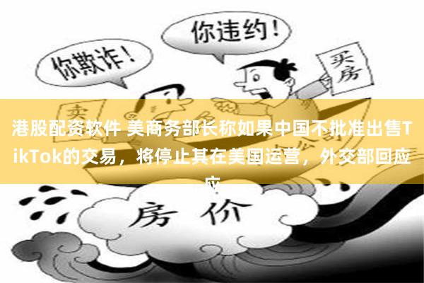 港股配资软件 美商务部长称如果中国不批准出售TikTok的交易，将停止其在美国运营，外交部回应