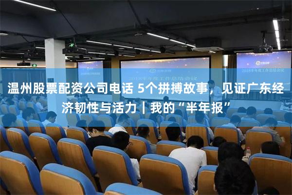 温州股票配资公司电话 5个拼搏故事，见证广东经济韧性与活力｜我的“半年报”