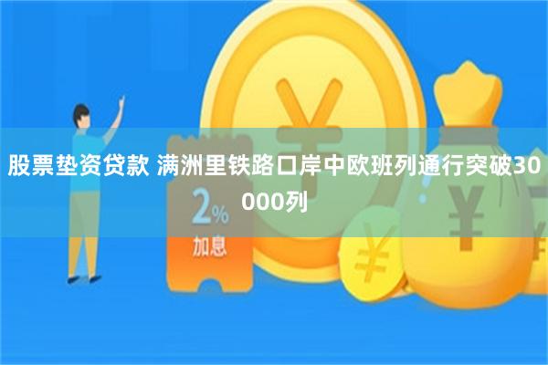 股票垫资贷款 满洲里铁路口岸中欧班列通行突破30000列