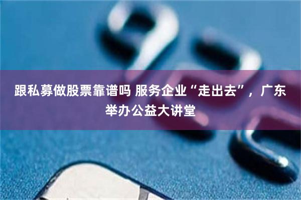 跟私募做股票靠谱吗 服务企业“走出去”，广东举办公益大讲堂
