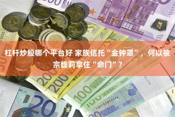 杠杆炒股哪个平台好 家族信托“金钟罩”，何以被宗馥莉拿住“命门”？