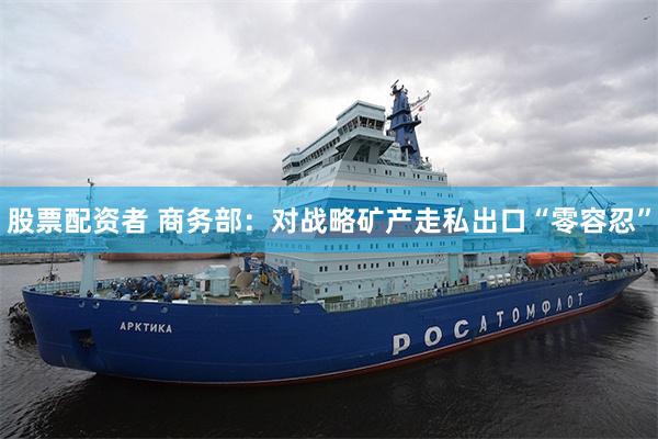 股票配资者 商务部：对战略矿产走私出口“零容忍”