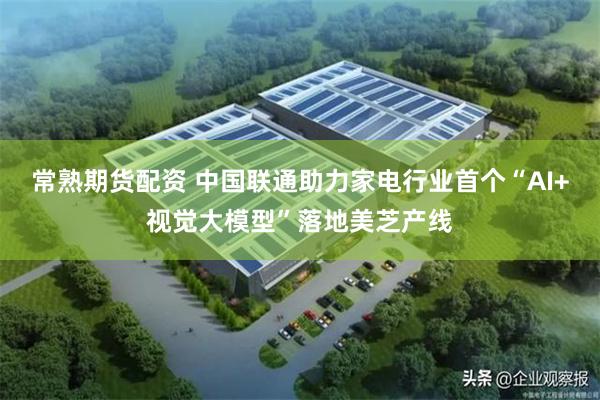 常熟期货配资 中国联通助力家电行业首个“AI+视觉大模型”落地美芝产线