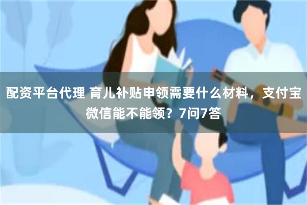 配资平台代理 育儿补贴申领需要什么材料，支付宝微信能不能领？7问7答