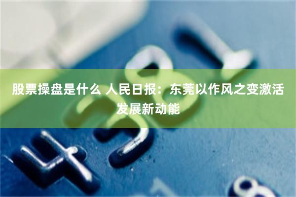 股票操盘是什么 人民日报：东莞以作风之变激活发展新动能