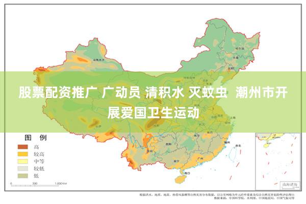 股票配资推广 广动员 清积水 灭蚊虫  潮州市开展爱国卫生运动