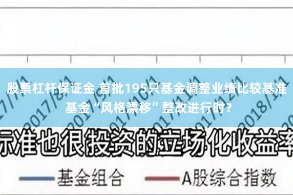 股票杠杆保证金 首批195只基金调整业绩比较基准 基金“风格漂移”整改进行时？