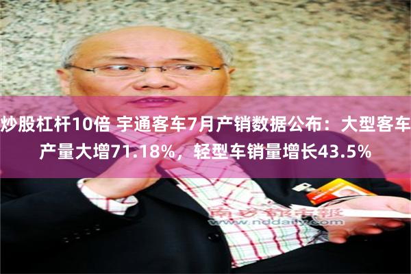 炒股杠杆10倍 宇通客车7月产销数据公布：大型客车产量大增71.18%，轻型车销量增长43.5%