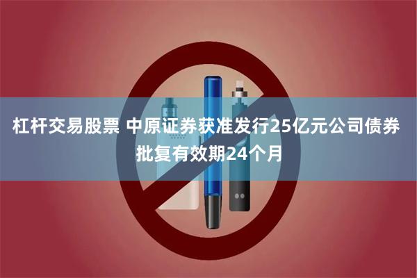 杠杆交易股票 中原证券获准发行25亿元公司债券 批复有效期24个月