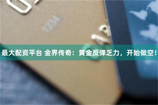 最大配资平台 金界传奇：黄金反弹乏力，开始做空！