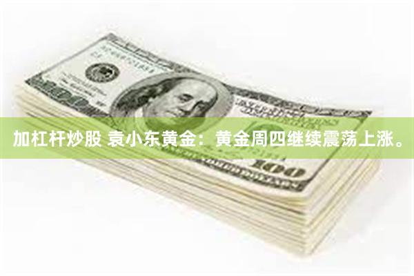 加杠杆炒股 袁小东黄金：黄金周四继续震荡上涨。