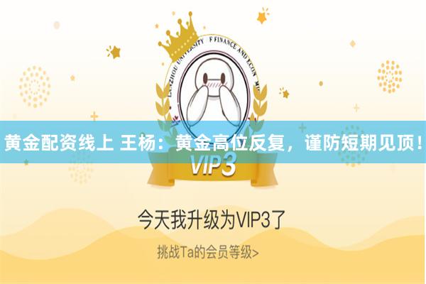 黄金配资线上 王杨：黄金高位反复，谨防短期见顶！