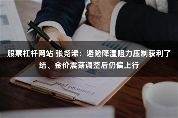 股票杠杆网站 张尧浠：避险降温阻力压制获利了结、金价震荡调整后仍偏上行