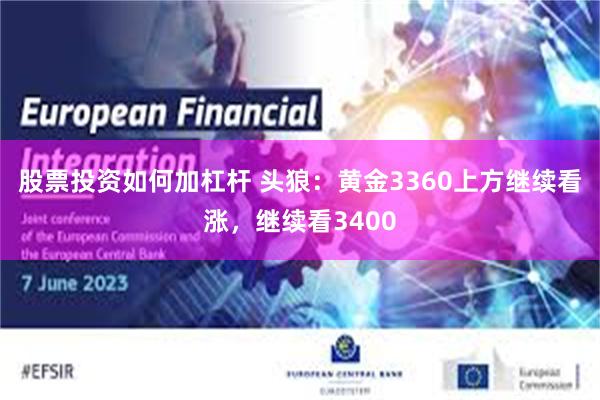 股票投资如何加杠杆 头狼：黄金3360上方继续看涨，继续看3400
