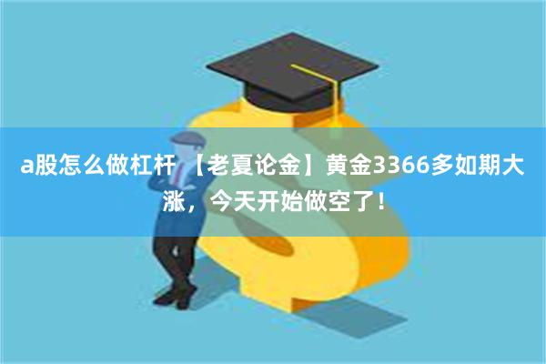 a股怎么做杠杆 【老夏论金】黄金3366多如期大涨，今天开始做空了！