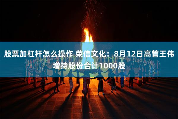 股票加杠杆怎么操作 荣信文化：8月12日高管王伟增持股份合计1000股