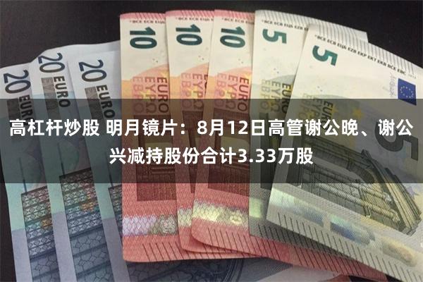 高杠杆炒股 明月镜片：8月12日高管谢公晚、谢公兴减持股份合计3.33万股