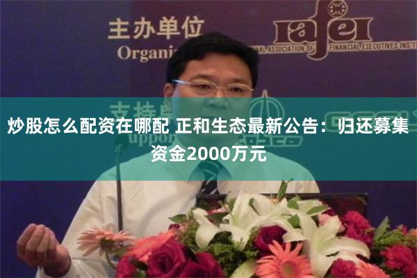 炒股怎么配资在哪配 正和生态最新公告：归还募集资金2000万元