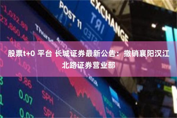 股票t+0 平台 长城证券最新公告：撤销襄阳汉江北路证券营业部