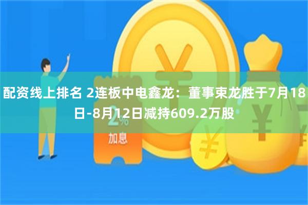 配资线上排名 2连板中电鑫龙：董事束龙胜于7月18日-8月12日减持609.2万股