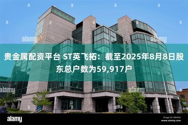 贵金属配资平台 ST英飞拓：截至2025年8月8日股东总户数为59,917户