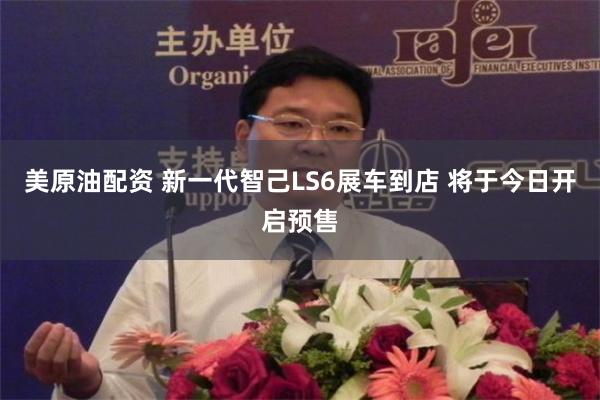 美原油配资 新一代智己LS6展车到店 将于今日开启预售