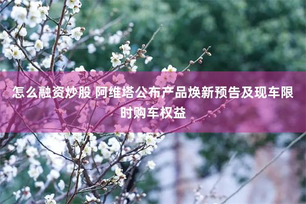 怎么融资炒股 阿维塔公布产品焕新预告及现车限时购车权益