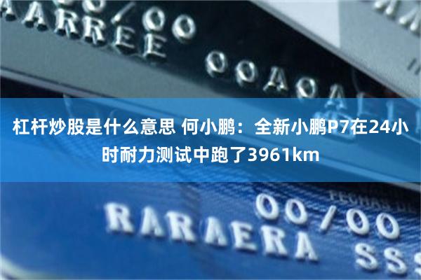 杠杆炒股是什么意思 何小鹏：全新小鹏P7在24小时耐力测试中跑了3961km