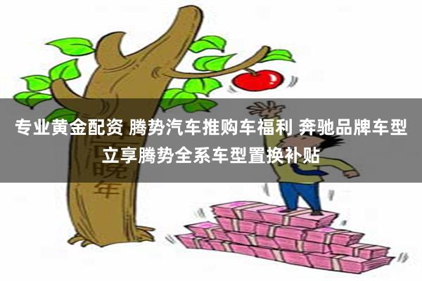 专业黄金配资 腾势汽车推购车福利 奔驰品牌车型立享腾势全系车型置换补贴