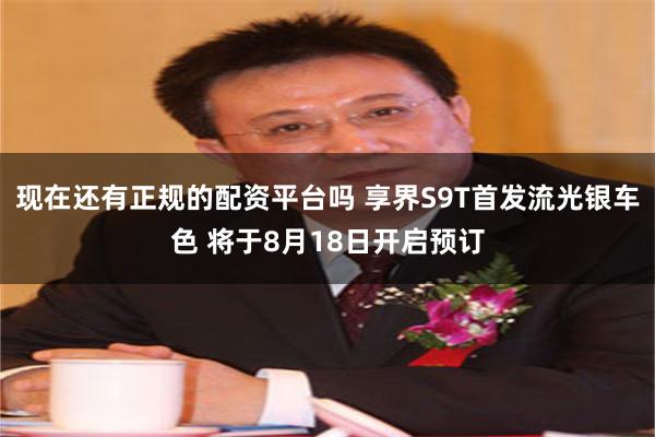 现在还有正规的配资平台吗 享界S9T首发流光银车色 将于8月18日开启预订