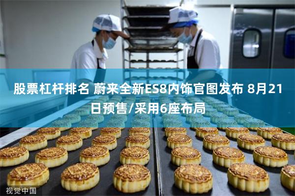 股票杠杆排名 蔚来全新ES8内饰官图发布 8月21日预售/采用6座布局