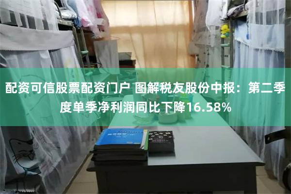 配资可信股票配资门户 图解税友股份中报：第二季度单季净利润同比下降16.58%