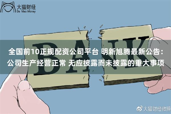 全国前10正规配资公司平台 明新旭腾最新公告：公司生产经营正常 无应披露而未披露的重大事项