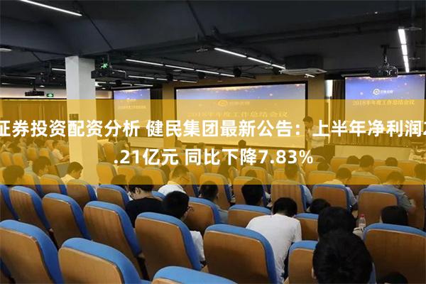 证券投资配资分析 健民集团最新公告：上半年净利润2.21亿元 同比下降7.83%