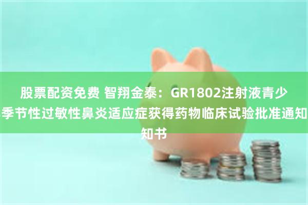 股票配资免费 智翔金泰：GR1802注射液青少年季节性过敏性鼻炎适应症获得药物临床试验批准通知书