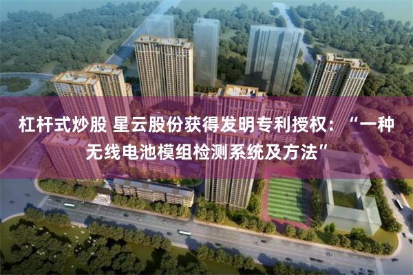 杠杆式炒股 星云股份获得发明专利授权：“一种无线电池模组检测系统及方法”