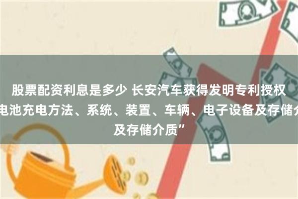 股票配资利息是多少 长安汽车获得发明专利授权：“电池充电方法、系统、装置、车辆、电子设备及存储介质”