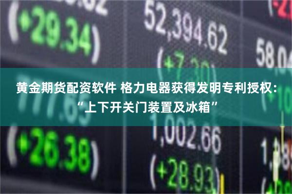 黄金期货配资软件 格力电器获得发明专利授权：“上下开关门装置及冰箱”