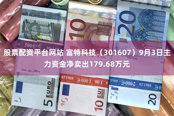 股票配资平台网站 富特科技（301607）9月3日主力资金净卖出179.68万元